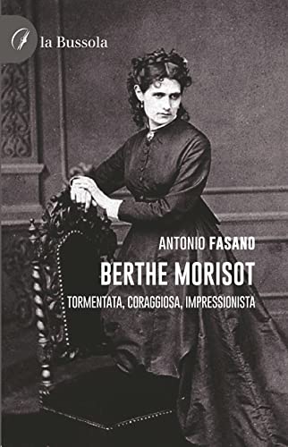 Berthe Morisot. Tormentata, coraggiosa, impressionista von la Bussola