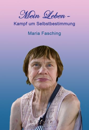 Mein Leben - Kampf um Selbstbestimmung: Eine Autobiographie von Maria Fasching Mein Leben - Kampf um Selbstbestimmung: Eine Autobiographie von Maria Fasching von myMorawa von Dataform Media GmbH