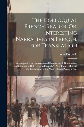 The Colloquial French Reader, Or, Interesting Narratives in French, for Translation: Accompanied by Conversational Exercises with Grammatical and ... of the Most Difficult Passages, and von Legare Street Press
