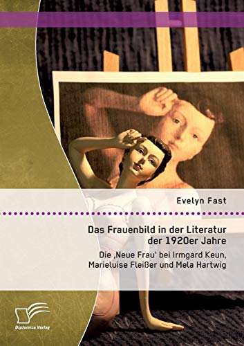 Das Frauenbild in der Literatur der 1920er Jahre: Die 'Neue Frau' bei Irmgard Keun, Marieluise Fleißer und Mela Hartwig von Diplomica Verlag