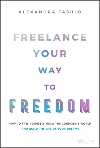 Freelance Your Way to Freedom: How to Free Yourself from the Corporate World and Build the Life of Your Dreams von John Wiley & Sons Inc