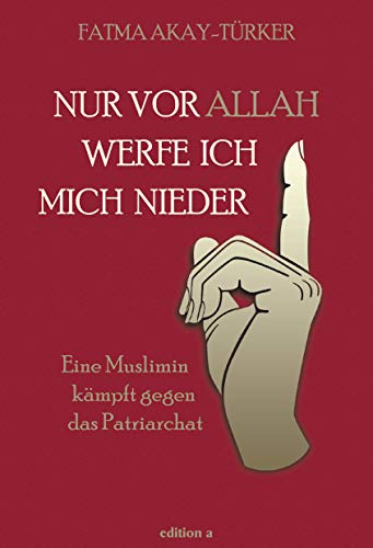 Nur vor Allah werfe ich mich nieder: Eine Muslimin kämpft gegen das Patriarchat von edition a GmbH