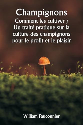 Champignons Comment les cultiver ; Un traité pratique sur la culture des champignons pour le profit et le plaisir von Writat