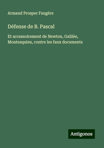 Défense de B. Pascal: Et accessoirement de Newton, Galilée, Montesquieu, contre les faux documents von Antigonos Verlag