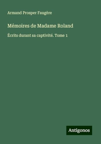 Mémoires de Madame Roland: Écrits durant sa captivité. Tome 1 von Antigonos Verlag