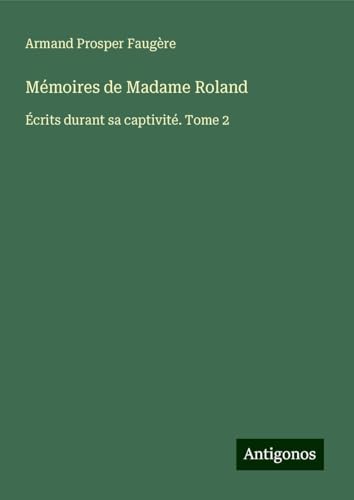 Mémoires de Madame Roland: Écrits durant sa captivité. Tome 2 von Antigonos Verlag