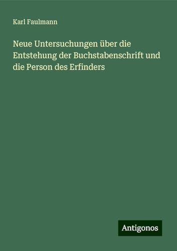 Neue Untersuchungen über die Entstehung der Buchstabenschrift und die Person des Erfinders von Antigonos Verlag