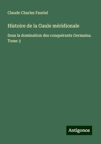 Histoire de la Gaule méridionale: Sous la domination des conquérants Germains. Tome 3 von Antigonos Verlag