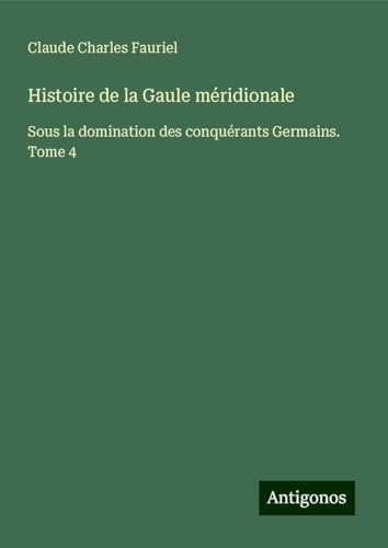 Histoire de la Gaule méridionale: Sous la domination des conquérants Germains. Tome 4 von Antigonos Verlag