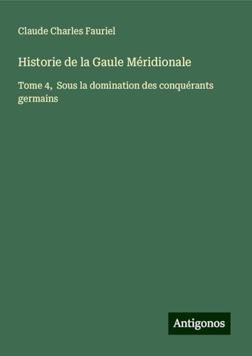 Historie de la Gaule Méridionale: Tome 4, Sous la domination des conquérants germains von Antigonos Verlag