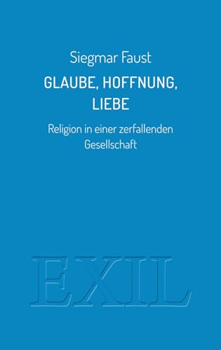 Glaube, Hoffnung, Liebe: Religion in einer zerfallenden Gesellschaft (EXIL) von Edition BuchHaus Loschwitz