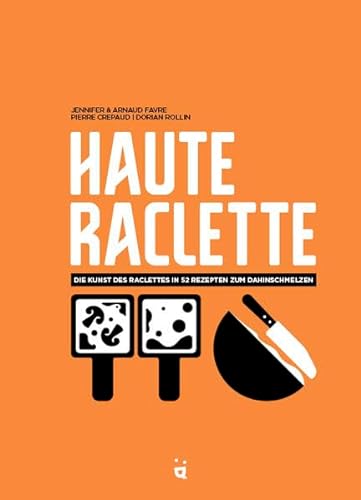 Haute Raclette: Die Kunst des Raclette in 52 köstlichen Rezepten