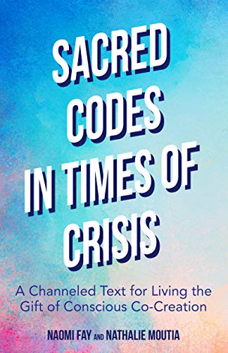 Sacred Codes in a Time of Crisis: A Channeled Text for Living the Gift of Conscious Co-Creation Sacred Codes in a Time of Crisis: A Channeled Text for Living the Gift of Conscious Co-Creation