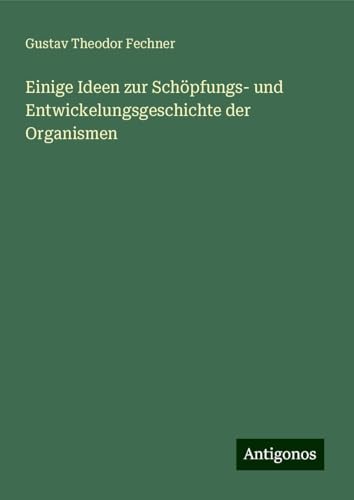Einige Ideen zur Schöpfungs- und Entwickelungsgeschichte der Organismen Einige Ideen zur Schöpfungs- und Entwickelungsgeschichte der Organismen von Antigonos Verlag
