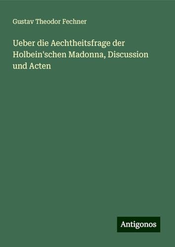Ueber die Aechtheitsfrage der Holbein'schen Madonna, Discussion und Acten Ueber die Aechtheitsfrage der Holbein'schen Madonna, Discussion und Acten von Antigonos Verlag