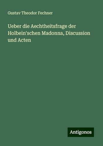 Ueber die Aechtheitsfrage der Holbein'schen Madonna, Discussion und Acten Ueber die Aechtheitsfrage der Holbein'schen Madonna, Discussion und Acten von Antigonos Verlag