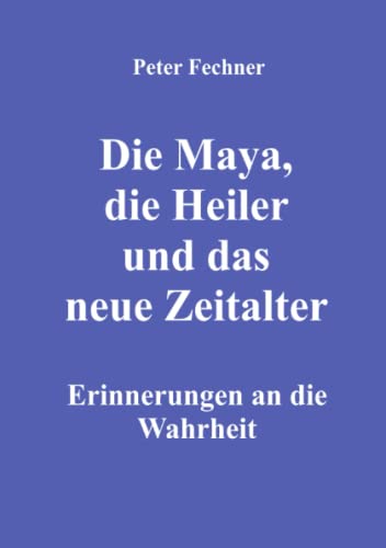 Die Maya, die Heiler und das neue Zeitalter: Erinnerungen an die Wahrheit von Neopubli GmbH