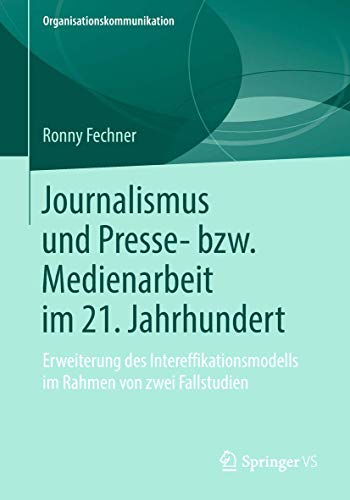 Journalismus und Presse- bzw. Medienarbeit im 21. Jahrhundert: Erweiterung des Intereffikationsmodells im Rahmen von zwei Fallstudien (Organisationskommunikation) von Springer VS