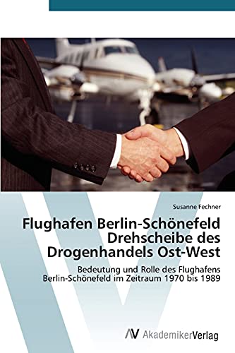 Flughafen Berlin-Schönefeld Drehscheibe des Drogenhandels Ost-West: Bedeutung und Rolle des Flughafens Berlin-Schönefeld im Zeitraum 1970 bis 1989