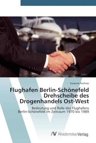 Flughafen Berlin-Schönefeld Drehscheibe des Drogenhandels Ost-West: Bedeutung und Rolle des Flughafens Berlin-Schönefeld im Zeitraum 1970 bis 1989 Flughafen Berlin-Schönefeld Drehscheibe des Drogenhandels Ost-West: Bedeutung und Rolle des Flughafens Berlin-Schönefeld im Zeitraum 1970 bis 1989