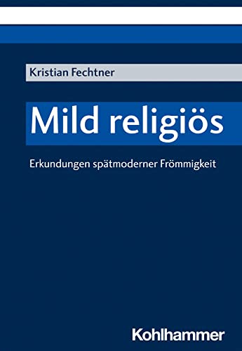 Mild religiös: Erkundungen spätmoderner Frömmigkeit