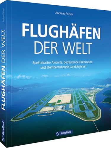 Flughäfen der Welt: Spektakuläre Airports, bedeutende Drehkreuze und atemberaubende Landebahnen von GeraMond Verlag