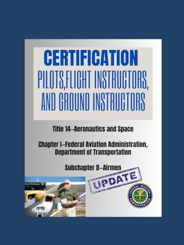 CERTIFICATION: PILOTS, FLIGHT INSTRUCTORS, AND GROUND INSTRUCTORS: Title 14 —Aeronautics and Space Chapter I —Federal Aviation Administration, Department of Transportation Subchapter D —Airmen von Independently published