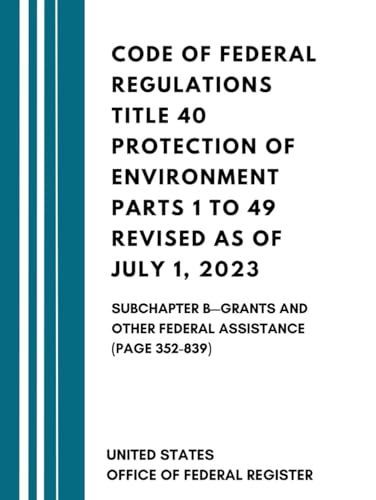 Code of Federal Regulations Title 40 Protection of Environment Parts 1 to 49 Revised as of July 1, 2023: Subchapter B—Grants And Other Federal Assistance (Page 352-839) von Independently published