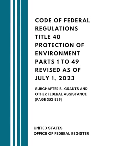 Code of Federal Regulations Title 40 Protection of Environment Parts 1 to 49 Revised as of July 1, 2023: Subchapter B—Grants And Other Federal Assistance (Page 352-839) von Independently published