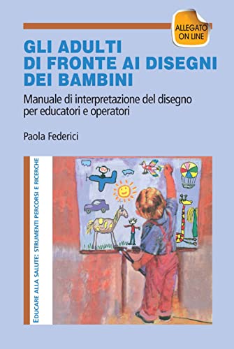 Gi adulti di fronte ai disegni dei bambini. Manuale di interpretazione del disegno per educatori e operatori. Con aggiornamento online (Educare alla salute: strumenti percorsi e ricerche)