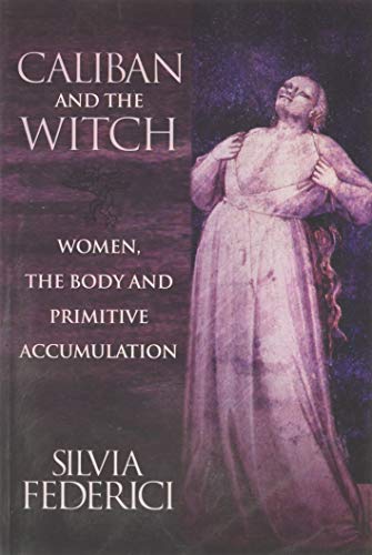 Caliban and the Witch: Women, the Body and Primitive Accumulation Caliban and the Witch: Women, the Body and Primitive Accumulation