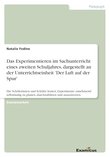 Das Experimentieren im Sachunterricht eines zweiten Schuljahres, dargestellt an der Unterrichtseinheit 'Der Luft auf der Spur': Die Schülerinnen und ... zu planen, durchzuführen und auszuwerten. von GRIN Verlag
