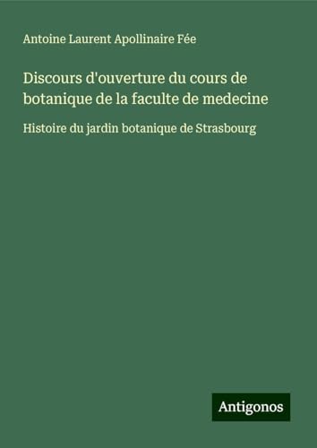 Discours d'ouverture du cours de botanique de la faculte de medecine: Histoire du jardin botanique de Strasbourg von Antigonos Verlag