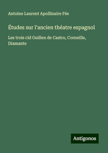 Études sur l'ancien théatre espagnol: Les trois cid Guillen de Castro, Corneille, Diamante von Antigonos Verlag