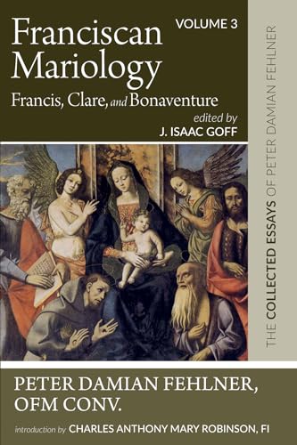 Franciscan Mariology--Francis, Clare, and Bonaventure: The Collected Essays of Peter Damian Fehlner: Volume 3: The Collected Essays of Peter Damian Fehlner, Ofm Conv: Volume 3