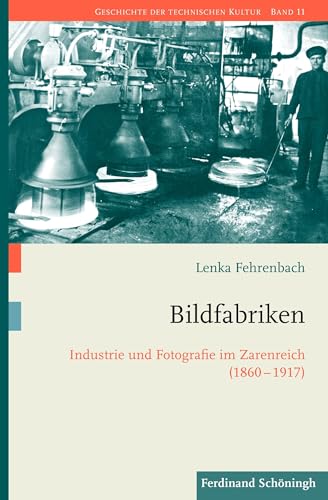 Bildfabriken: Industrie und Fotografie im Zarenreich (1860-1917) (Geschichte der technischen Kultur)