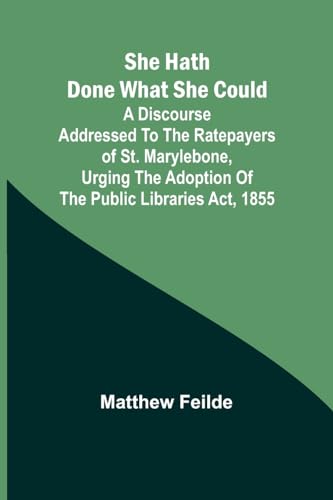 She hath done what she could; A Discourse addressed to the Ratepayers of St. Marylebone, urging the adoption of The Public Libraries Act, 1855 von Alpha Edition