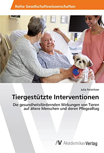 Tiergestützte Interventionen: Die gesundheitsfördernden Wirkungen von Tieren auf ältere Menschen und deren Pflegealltag Tiergestützte Interventionen: Die gesundheitsfördernden Wirkungen von Tieren auf ältere Menschen und deren Pflegealltag von AV Akademikerverlag