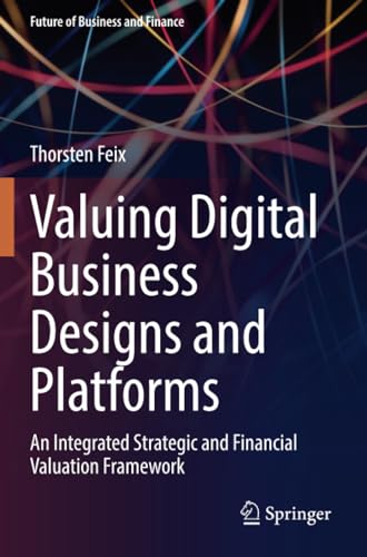 Valuing Digital Business Designs and Platforms: An Integrated Strategic and Financial Valuation Framework (Future of Business and Finance)
