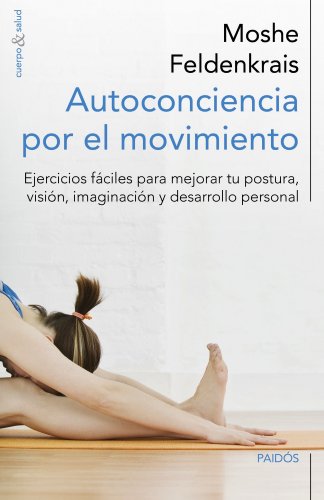 Autoconciencia por el movimiento : ejercicios fáciles para mejorar tu postura, visión, imaginación y desarrollo personal (Cuerpo y Salud)