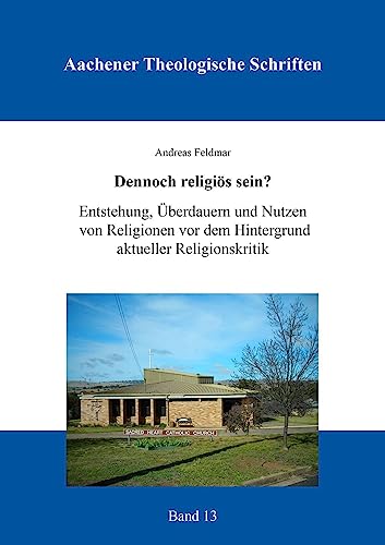 Dennoch religiös sein?: Entstehung, Überdauern und Nutzen von Religionen vor dem Hintergrund aktueller Religionskritik (Aachener Theologische Schriften)