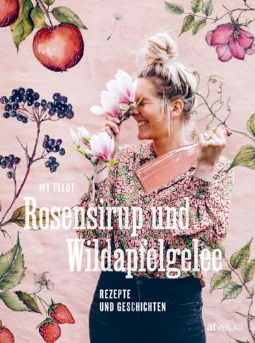 Rosensirup und Wildapfelgelee: Rezepte und Geschichten. Lieblingsrezepte für Leib und Seele – Rhabarberkompott, Blütensirup und Kiefernzapfenmarmelade von AT Verlag