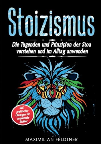 Stoizismus: Die Tugenden und Prinzipien der Stoa verstehen und im Alltag anwenden inkl. praktischer Übungen für angehende Stoiker
