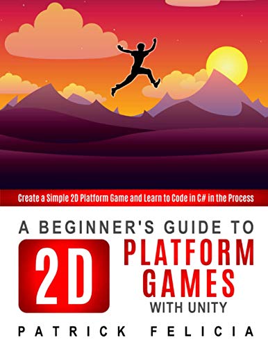 A Beginner's Guide to 2D Platform Games with Unity: Create a simple 2D platform game and Learn to Code in the Process A Beginner's Guide to 2D Platform Games with Unity: Create a simple 2D platform game and Learn to Code in the Process