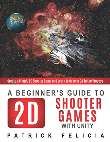 A Beginner's Guide to 2D Shooter Games with Unity: Create a Simple 2D Shooter Game and Learn to Code in C# in the Process A Beginner's Guide to 2D Shooter Games with Unity: Create a Simple 2D Shooter Game and Learn to Code in C# in the Process