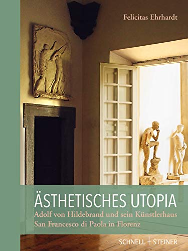 Ästhetisches Utopia. Adolf von Hildebrand und sein Künstlerhaus San Francesco di Paola in Florenz: Untersuchungen zu seiner Geschichte und Bedeutung von Schnell & Steiner GmbH