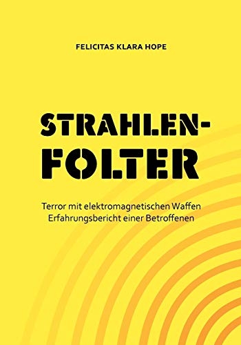 Strahlenfolter: Terror mit elektromagnetischen Waffen. Erfahrungsbericht einer Betroffenen Strahlenfolter: Terror mit elektromagnetischen Waffen. Erfahrungsbericht einer Betroffenen