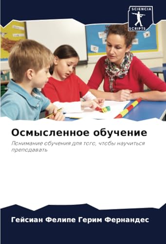Осмысленное обучение: Понимание обучения для того, чтобы научиться преподавать: Ponimanie obucheniq dlq togo, chtoby nauchit'sq prepodawat' von Sciencia Scripts