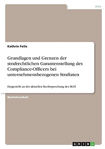 Grundlagen und Grenzen der strafrechtlichen Garantenstellung des Compliance-Officers bei unternehmensbezogenen Straftaten: Dargestellt an der aktuellen Rechtsprechung des BGH Grundlagen und Grenzen der strafrechtlichen Garantenstellung des Compliance-Officers bei unternehmensbezogenen Straftaten: Dargestellt an der aktuellen Rechtsprechung des BGH von Books on Demand