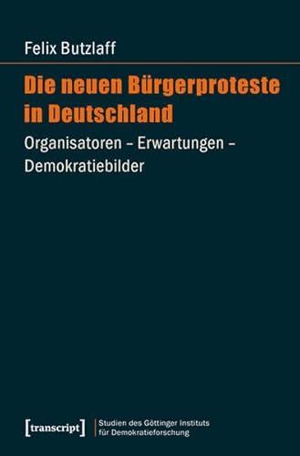 Die neuen Bürgerproteste in Deutschland: Organisatoren - Erwartungen - Demokratiebilder (Studien des Göttinger Instituts für Demokratieforschung zur ... und gesellschaftlicher Kontroversen)